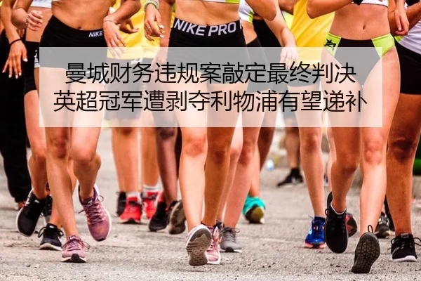 曼城财务违规案敲定最终判决 英超冠军遭剥夺利物浦有望递补