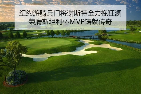 纽约游骑兵门将谢斯特金力挽狂澜 荣膺斯坦利杯MVP铸就传奇