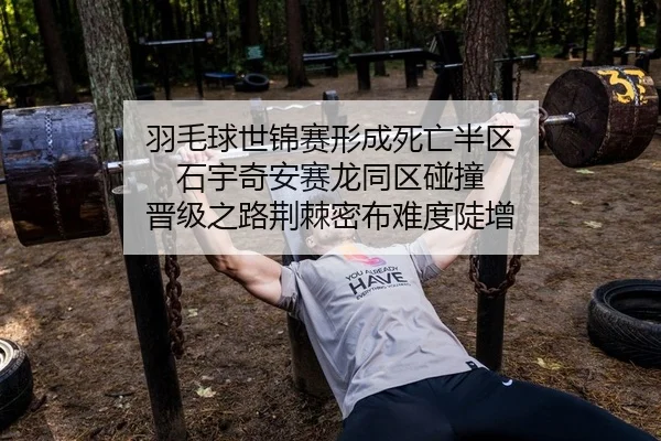 羽毛球世锦赛形成死亡半区 石宇奇安赛龙同区碰撞 晋级之路荆棘密布难度陡增